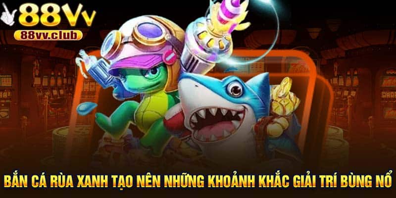 Bắn cá Rùa Xanh tạo nên những khoảnh khắc giải trí bùng nổ