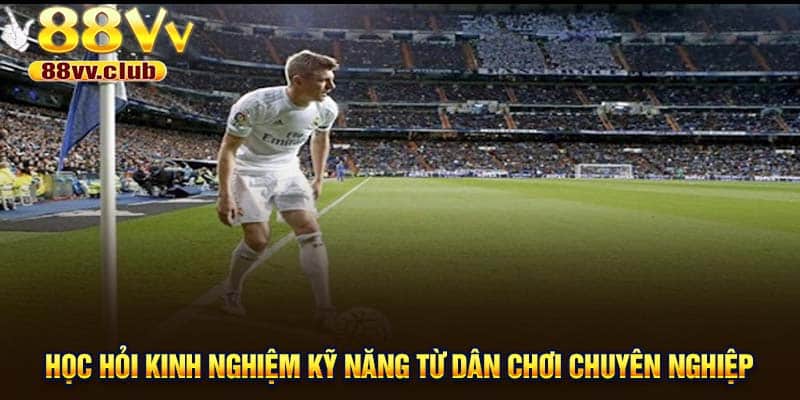 Học hỏi kinh nghiệm kỹ năng từ dân chơi chuyên nghiệp