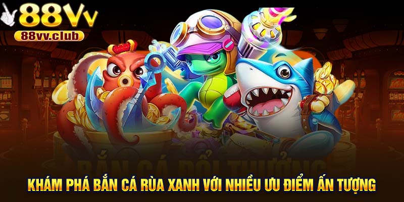 Khám phá bắn cá Rùa Xanh với nhiều ưu điểm ấn tượng